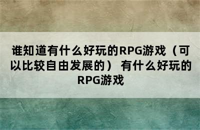 谁知道有什么好玩的RPG游戏（可以比较自由发展的） 有什么好玩的RPG游戏